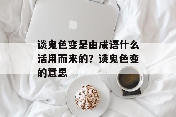 谈鬼色变是由成语什么活用而来的？谈鬼色变的意思-第1张图片-
