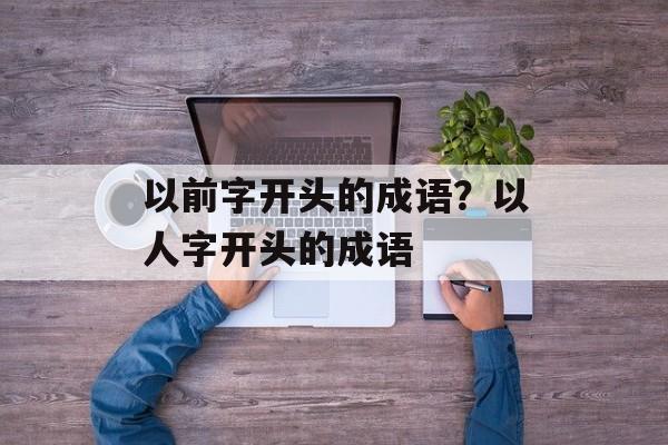 以前字开头的成语？以人字开头的成语-第1张图片-
