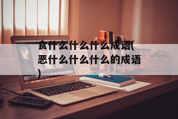 食什么什么什么成语(恶什么什么什么的成语)-第1张图片-