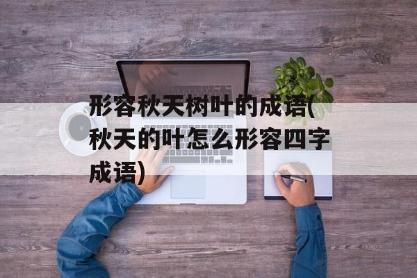 形容秋天树叶的成语(秋天的叶怎么形容四字成语)-第1张图片-
