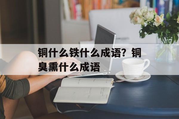 铜什么铁什么成语？铜臭熏什么成语-第1张图片-