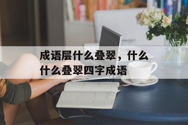 成语层什么叠翠，什么什么叠翠四字成语-第1张图片-