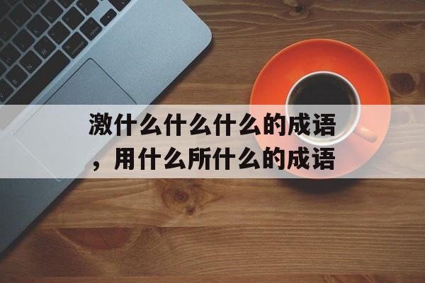 激什么什么什么的成语，用什么所什么的成语-第1张图片-