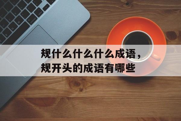 规什么什么什么成语，规开头的成语有哪些-第1张图片-