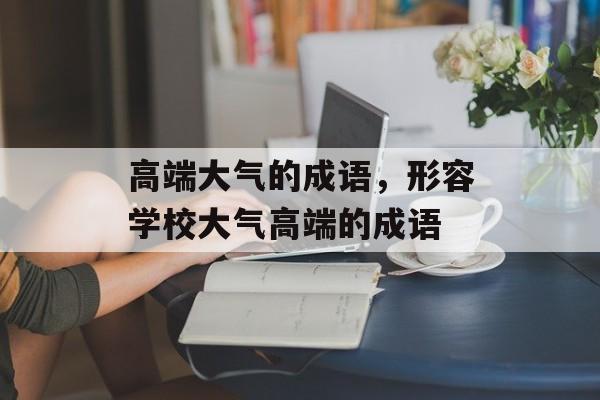 高端大气的成语，形容学校大气高端的成语-第1张图片-