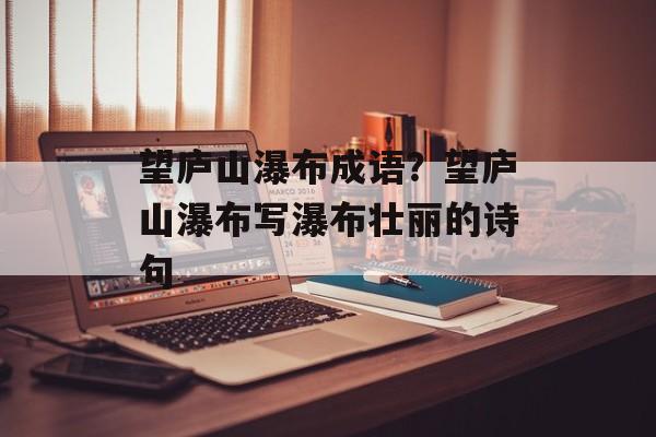 望庐山瀑布成语？望庐山瀑布写瀑布壮丽的诗句-第1张图片-