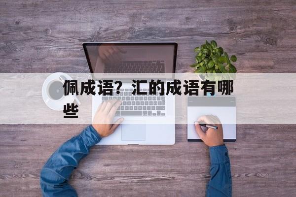 佩成语？汇的成语有哪些-第1张图片-