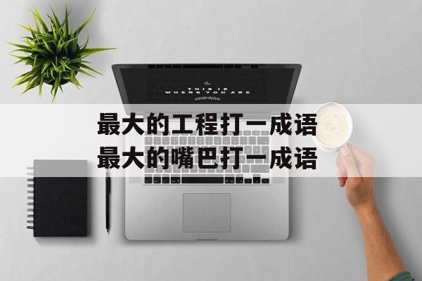 最大的工程打一成语 最大的嘴巴打一成语-第1张图片-