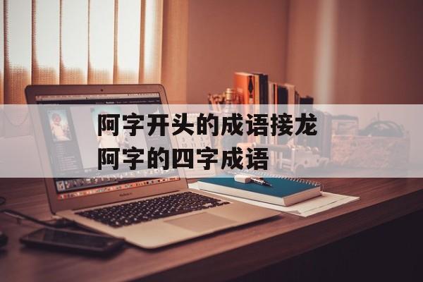 阿字开头的成语接龙 阿字的四字成语-第1张图片-