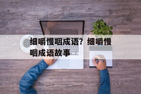 细嚼慢咽成语？细嚼慢咽成语故事-第1张图片-
