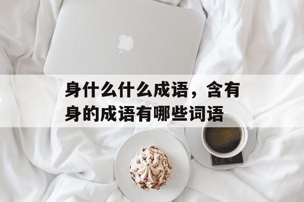 身什么什么成语，含有身的成语有哪些词语-第1张图片-