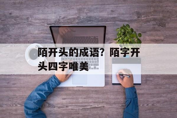陌开头的成语？陌字开头四字唯美-第1张图片-
