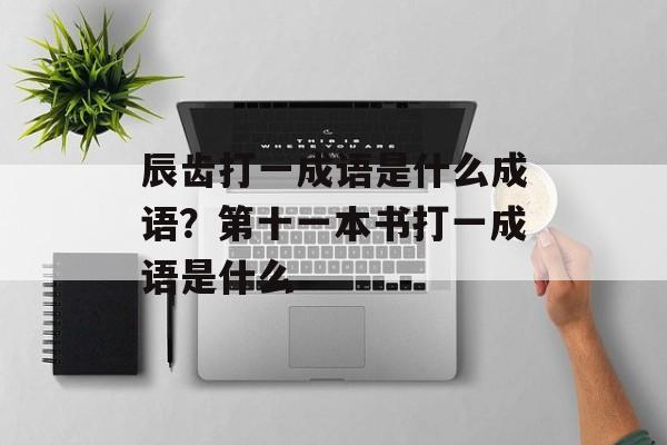 辰齿打一成语是什么成语？第十一本书打一成语是什么-第1张图片-