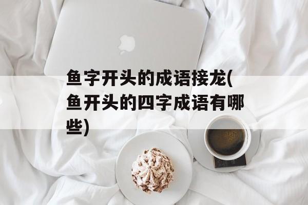 鱼字开头的成语接龙(鱼开头的四字成语有哪些)-第1张图片-