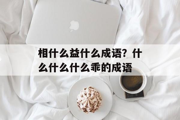 相什么益什么成语？什么什么什么乖的成语-第1张图片-