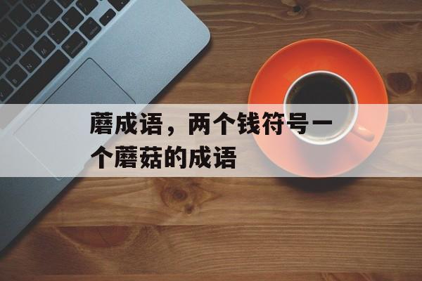 蘑成语，两个钱符号一个蘑菇的成语-第1张图片-