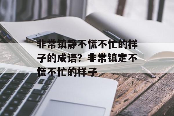 非常镇静不慌不忙的样子的成语？非常镇定不慌不忙的样子-第1张图片-