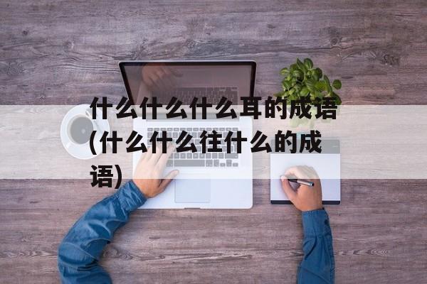 什么什么什么耳的成语(什么什么往什么的成语)-第1张图片-