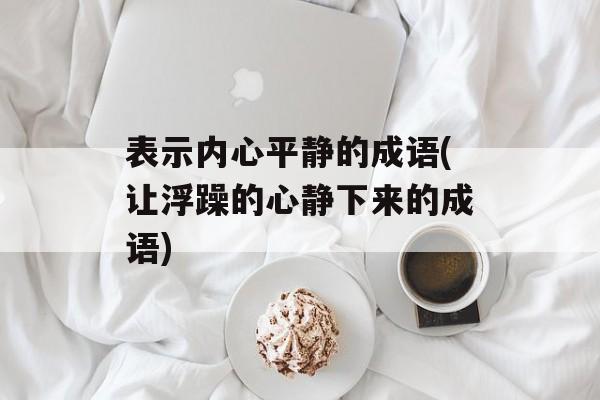 表示内心平静的成语(让浮躁的心静下来的成语)-第1张图片-
