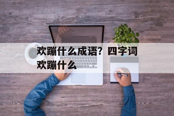 欢蹦什么成语？四字词欢蹦什么-第1张图片-