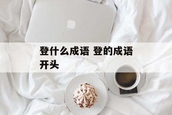 登什么成语 登的成语开头-第1张图片-