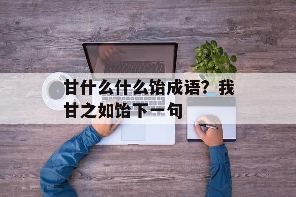 甘什么什么饴成语？我甘之如饴下一句-第1张图片-