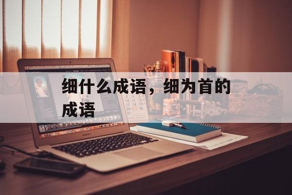 细什么成语，细为首的成语-第1张图片-