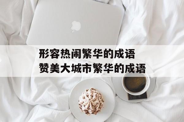 形容热闹繁华的成语 赞美大城市繁华的成语-第1张图片-