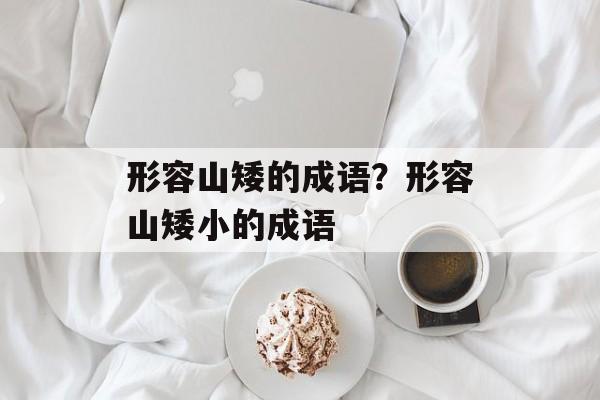 形容山矮的成语？形容山矮小的成语-第1张图片-