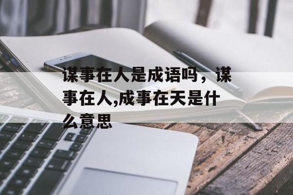 谋事在人是成语吗，谋事在人,成事在天是什么意思-第1张图片-