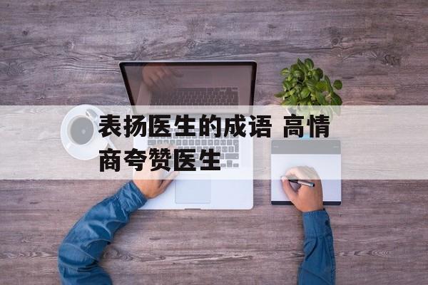 表扬医生的成语 高情商夸赞医生-第1张图片-