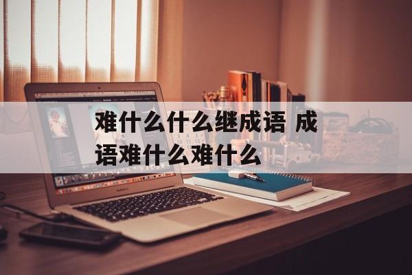难什么什么继成语 成语难什么难什么-第1张图片-