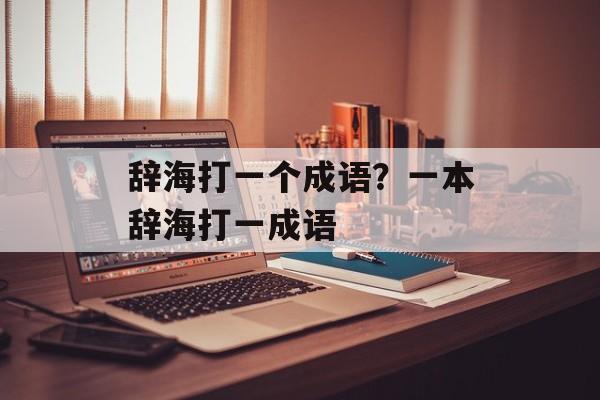 辞海打一个成语？一本辞海打一成语-第1张图片-