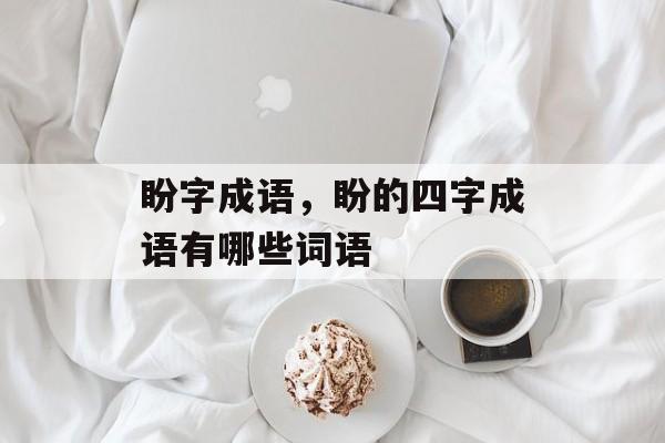 盼字成语，盼的四字成语有哪些词语-第1张图片-