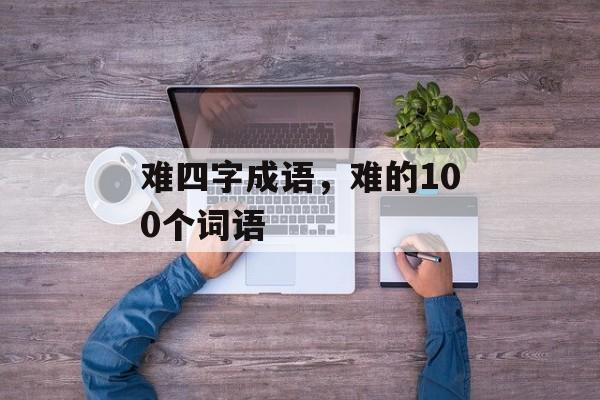难四字成语，难的100个词语-第1张图片-
