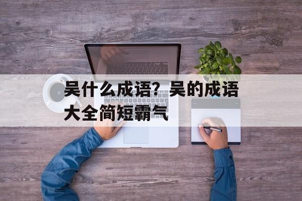 吴什么成语？吴的成语大全简短霸气-第1张图片-