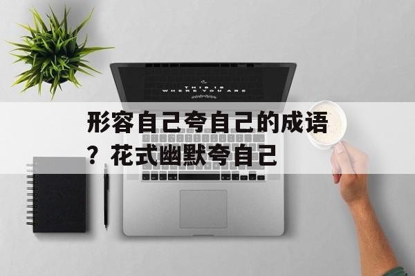 形容自己夸自己的成语？花式幽默夸自己-第1张图片-