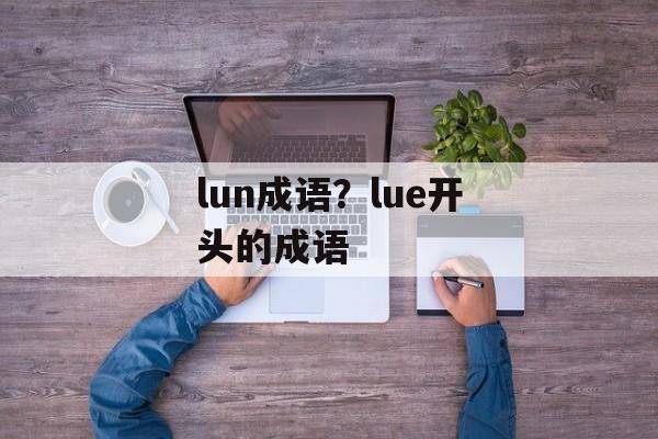 lun成语？lue开头的成语-第1张图片-