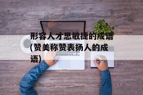 形容人才思敏捷的成语(赞美称赞表扬人的成语)-第1张图片-