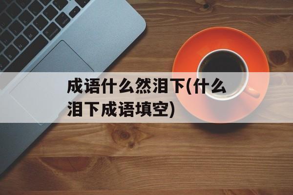 成语什么然泪下(什么泪下成语填空)-第1张图片-