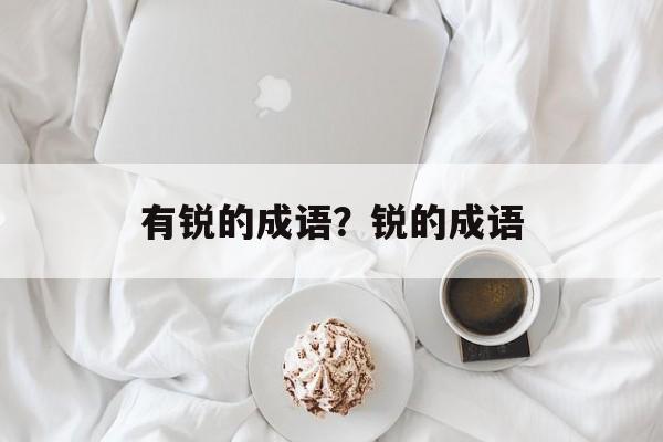 有锐的成语？锐的成语-第1张图片-