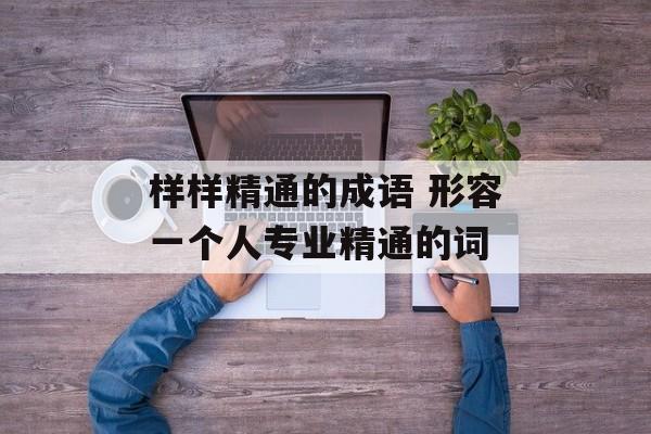 样样精通的成语 形容一个人专业精通的词-第1张图片-