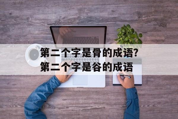 第二个字是骨的成语？第二个字是谷的成语-第1张图片-