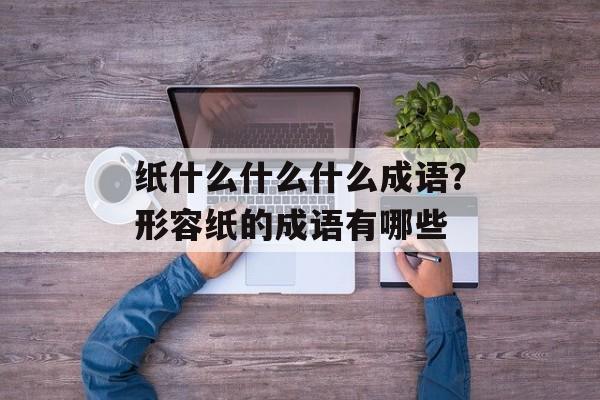 纸什么什么什么成语？形容纸的成语有哪些-第1张图片-