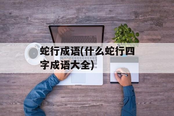 蛇行成语(什么蛇行四字成语大全)-第1张图片-