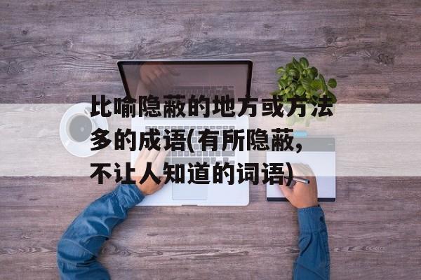 比喻隐蔽的地方或方法多的成语(有所隐蔽,不让人知道的词语)-第1张图片-