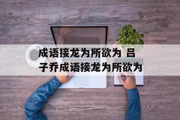 成语接龙为所欲为 吕子乔成语接龙为所欲为-第1张图片-
