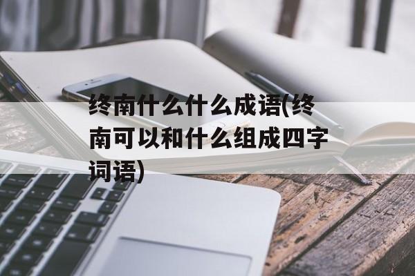 终南什么什么成语(终南可以和什么组成四字词语)-第1张图片-