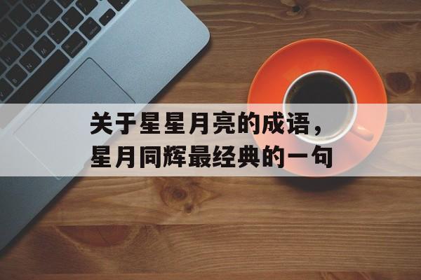 关于星星月亮的成语，星月同辉最经典的一句-第1张图片-