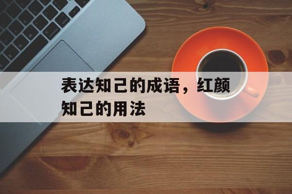 表达知己的成语，红颜知己的用法-第1张图片-